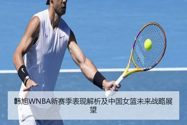 韩旭WNBA新赛季表现解析及中国女篮未来战略展望